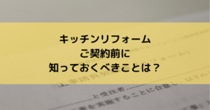 キッチンリフォームご契約前に知っておくべきこととは?