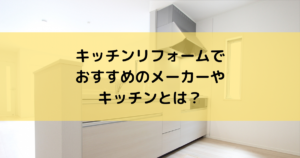 キッチンリフォームでおすすめのメーカーやキッチンとは？